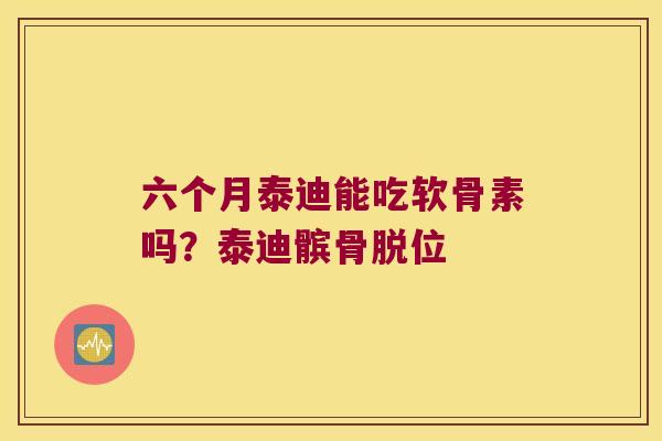 六个月泰迪能吃软骨素吗?泰迪髌骨脱位 六个月泰迪能吃软骨素吗?泰迪髌骨脱位