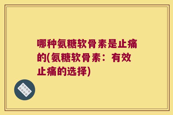 哪种氨糖软骨素是的(氨糖软骨素：有效的选择)