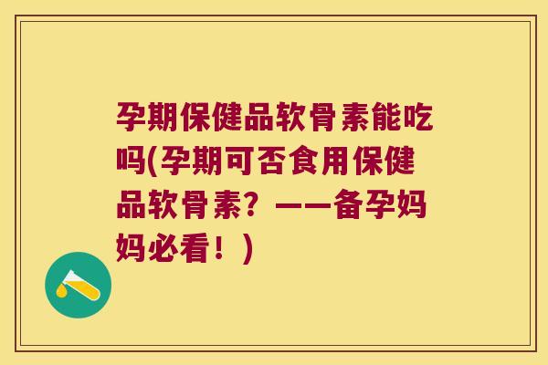 孕期保健品软骨素能吃吗(孕期可否食用保健品软骨素?——备孕妈妈必看!) 孕期保健品软骨素能吃吗(孕期可否食用保健品软骨素?——备孕妈妈必看!)
