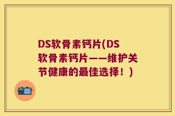 DS软骨素钙片(DS软骨素钙片——维护关节健康的佳选择!) DS软骨素钙片(DS软骨素钙片——维护关节健康的佳选择!)