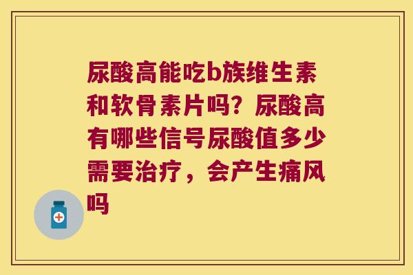尿酸高能吃b族维生素和软骨素片吗?尿酸高有哪些信号尿酸值多少需要,会产生吗 尿酸高能吃b族维生素和软骨素片吗?尿酸高有哪些信号尿酸值多少需要,会产生吗