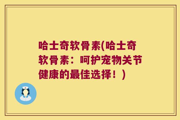 哈士奇软骨素(哈士奇软骨素：呵护宠物关节健康的佳选择！)