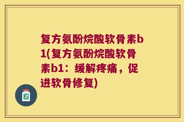 复方氨酚烷酸软骨素b1(复方氨酚烷酸软骨素b1:缓解,促进软骨修复) 复方氨酚烷酸软骨素b1(复方氨酚烷酸软骨素b1:缓解,促进软骨修复)