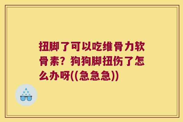 扭脚了可以吃维骨力软骨素？狗狗脚扭伤了怎么办呀((急急急))