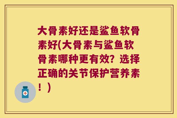 大骨素好还是鲨鱼软骨素好(大骨素与鲨鱼软骨素哪种更有效?选择正确的关节保护营养素!) 大骨素好还是鲨鱼软骨素好(大骨素与鲨鱼软骨素哪种更有效?选择正确的关节保护营养素!)