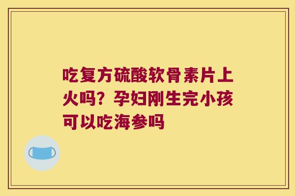 吃复方硫酸软骨素片上火吗？孕妇刚生完小孩可以吃海参吗