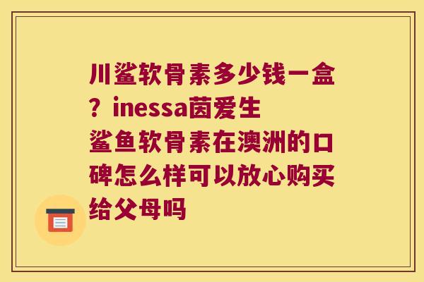 川鲨软骨素多少钱一盒?inessa茵爱生鲨鱼软骨素在澳洲的口碑怎么样可以放心购买给父母吗 川鲨软骨素多少钱一盒?inessa茵爱生鲨鱼软骨素在澳洲的口碑怎么样可以放心购买给父母吗