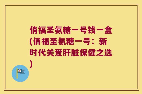 俏福圣氨糖一号钱一盒(俏福圣氨糖一号：新时代关爱保健之选)