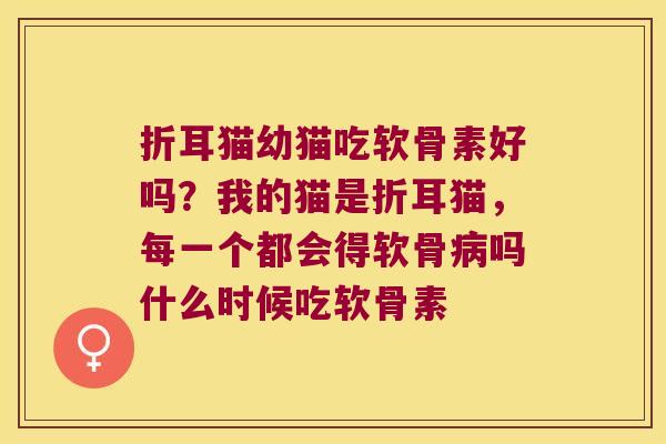 折耳猫幼猫吃软骨素好吗?我的猫是折耳猫,每一个都会得软骨吗什么时候吃软骨素 折耳猫幼猫吃软骨素好吗?我的猫是折耳猫,每一个都会得软骨吗什么时候吃软骨素