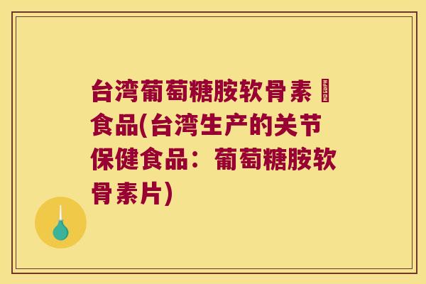 台湾葡萄糖胺软骨素錠食品(台湾生产的关节保健食品:葡萄糖胺软骨素片) 台湾葡萄糖胺软骨素錠食品(台湾生产的关节保健食品:葡萄糖胺软骨素片)