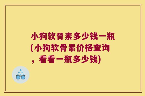 小狗软骨素多少钱一瓶(小狗软骨素价格查询,看看一瓶多少钱) 小狗软骨素多少钱一瓶(小狗软骨素价格查询,看看一瓶多少钱)