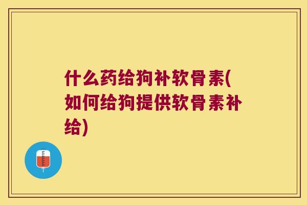 什么药给狗补软骨素(如何给狗提供软骨素补给) 什么药给狗补软骨素(如何给狗提供软骨素补给)