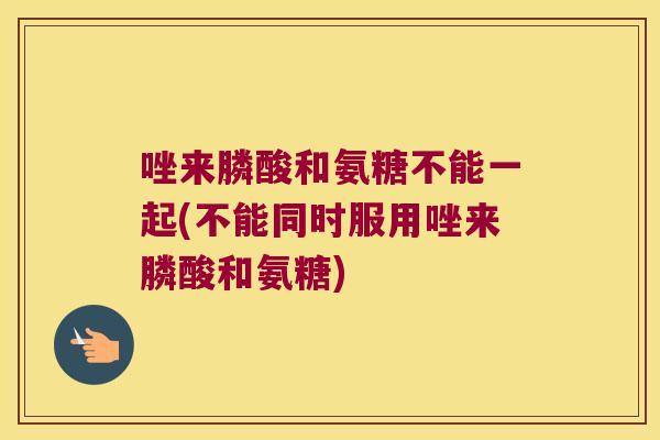 唑来膦酸和氨糖不能一起(不能同时服用唑来膦酸和氨糖) 唑来膦酸和氨糖不能一起(不能同时服用唑来膦酸和氨糖)