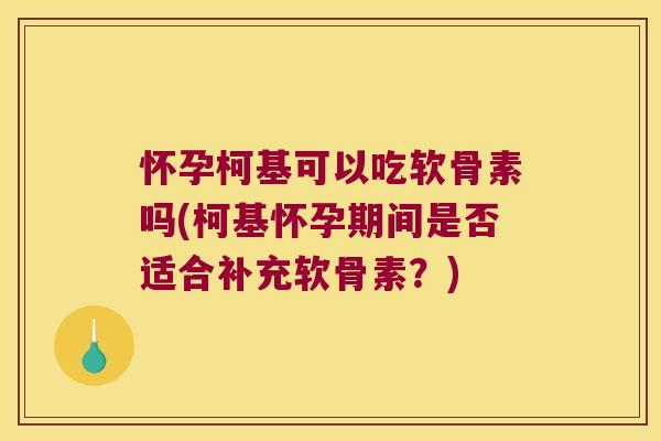 怀孕柯基可以吃软骨素吗(柯基怀孕期间是否适合补充软骨素？)