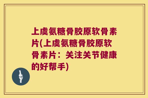 上虞氨糖骨胶原软骨素片(上虞氨糖骨胶原软骨素片：关注关节健康的好帮手)