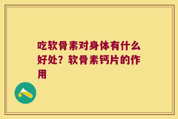 吃软骨素对身体有什么好处?软骨素钙片的作用 吃软骨素对身体有什么好处?软骨素钙片的作用
