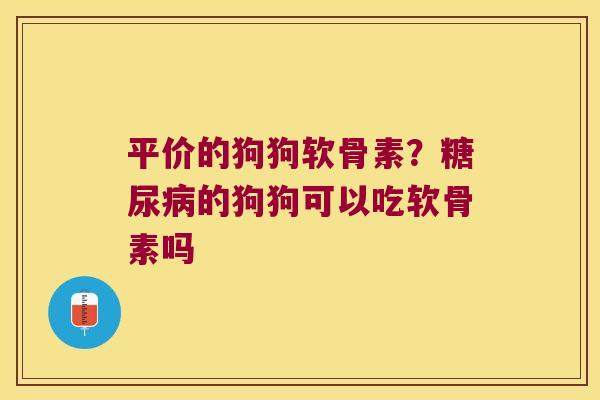 平价的狗狗软骨素？的狗狗可以吃软骨素吗
