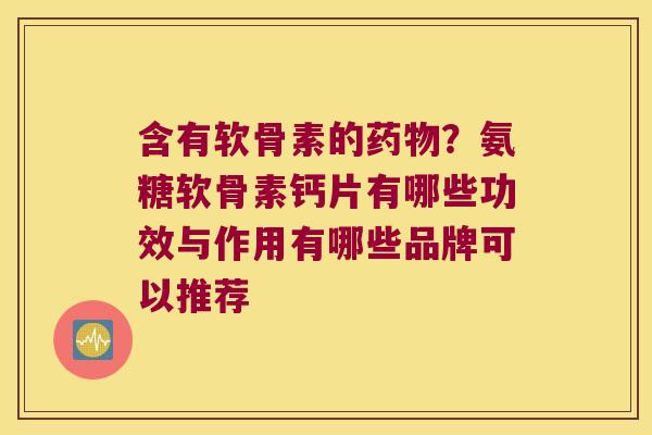 含有软骨素的?氨糖软骨素钙片有哪些功效与作用有哪些品牌可以推荐 含有软骨素的?氨糖软骨素钙片有哪些功效与作用有哪些品牌可以推荐