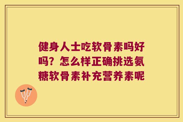健身人士吃软骨素吗好吗？怎么样正确挑选氨糖软骨素补充营养素呢