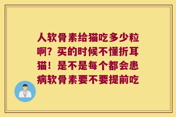 人软骨素给猫吃多少粒啊？买的时候不懂折耳猫！是不是每个都会患软骨素要不要提前吃