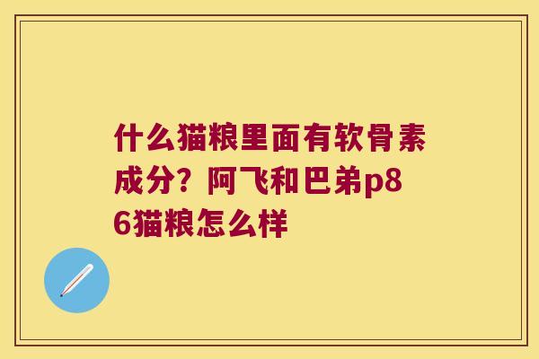 什么猫粮里面有软骨素成分?阿飞和巴弟p86猫粮怎么样 什么猫粮里面有软骨素成分?阿飞和巴弟p86猫粮怎么样