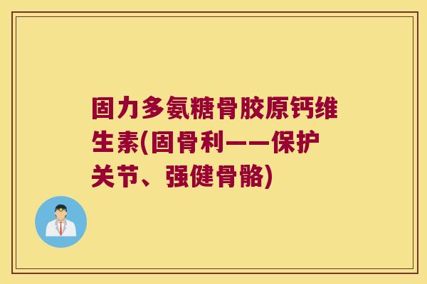固力多氨糖骨胶原钙维生素(固骨利——保护关节、强健骨骼)