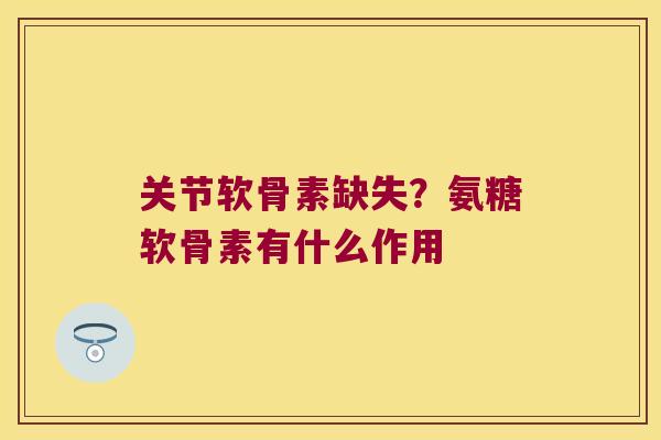 关节软骨素缺失？氨糖软骨素有什么作用