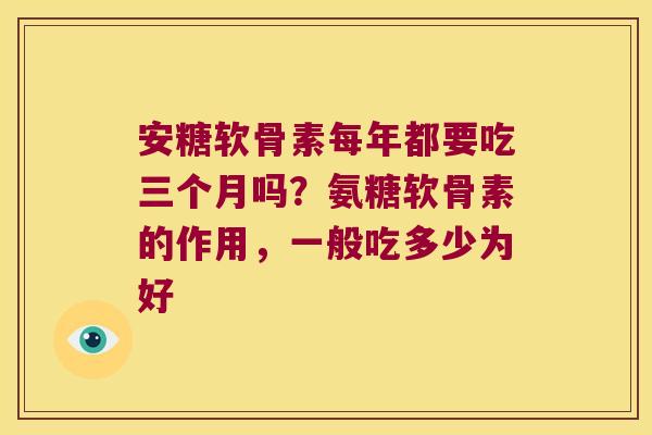 安糖软骨素每年都要吃三个月吗？氨糖软骨素的作用，一般吃多少为好