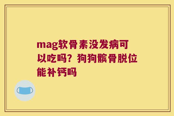 mag软骨素没发可以吃吗?狗狗髌骨脱位能补钙吗 mag软骨素没发可以吃吗?狗狗髌骨脱位能补钙吗