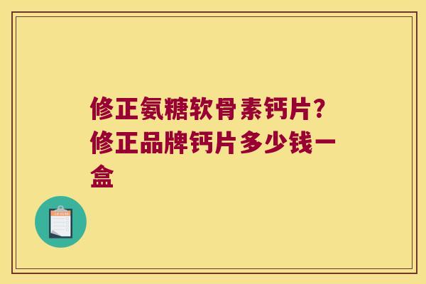 修正氨糖软骨素钙片？修正品牌钙片多少钱一盒
