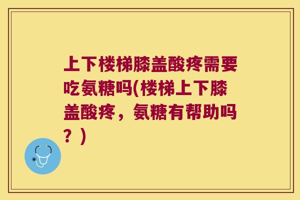 上下楼梯膝盖酸疼需要吃氨糖吗(楼梯上下膝盖酸疼,氨糖有帮助吗?) 上下楼梯膝盖酸疼需要吃氨糖吗(楼梯上下膝盖酸疼,氨糖有帮助吗?)