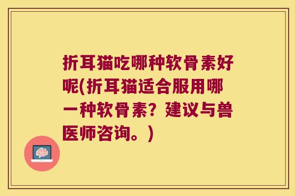 折耳猫吃哪种软骨素好呢(折耳猫适合服用哪一种软骨素？建议与兽医师咨询。)