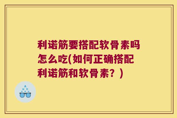 利诺筋要搭配软骨素吗怎么吃(如何正确搭配利诺筋和软骨素？)