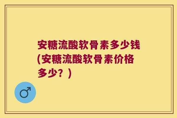 安糖流酸软骨素多少钱(安糖流酸软骨素价格多少？)