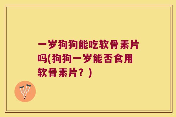 一岁狗狗能吃软骨素片吗(狗狗一岁能否食用软骨素片？)
