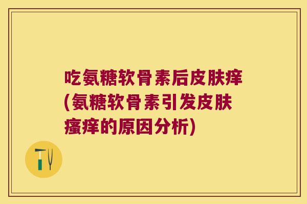 吃氨糖软骨素后痒(氨糖软骨素引发的原因分析) 吃氨糖软骨素后痒(氨糖软骨素引发的原因分析)