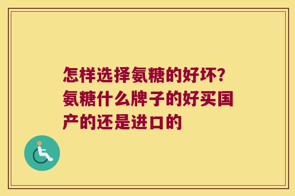 怎样选择氨糖的好坏？氨糖什么牌子的好买国产的还是进口的