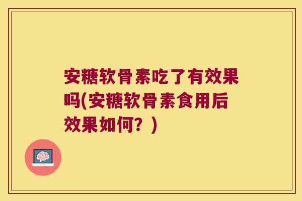 安糖软骨素吃了有效果吗(安糖软骨素食用后效果如何?) 安糖软骨素吃了有效果吗(安糖软骨素食用后效果如何?)