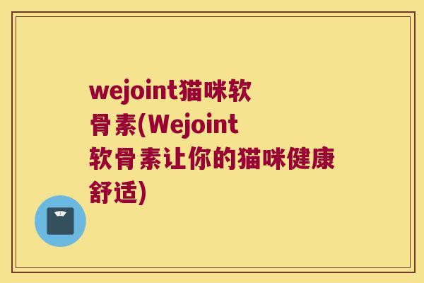 wejoint猫咪软骨素(Wejoint软骨素让你的猫咪健康舒适)