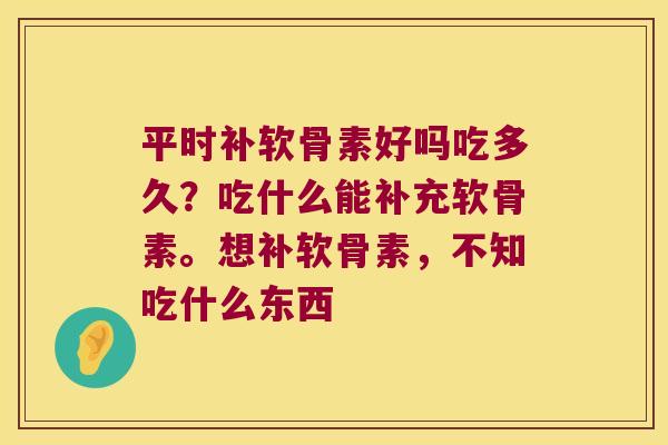 平时补软骨素好吗吃多久?吃什么能补充软骨素。想补软骨素,不知吃什么东西 平时补软骨素好吗吃多久?吃什么能补充软骨素。想补软骨素,不知吃什么东西