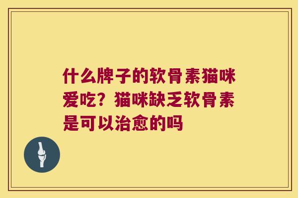 什么牌子的软骨素猫咪爱吃?猫咪缺乏软骨素是可以愈的吗 什么牌子的软骨素猫咪爱吃?猫咪缺乏软骨素是可以愈的吗
