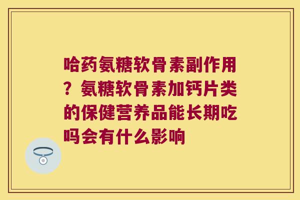 哈药氨糖软骨素副作用?氨糖软骨素加钙片类的保健营养品能长期吃吗会有什么影响 哈药氨糖软骨素副作用?氨糖软骨素加钙片类的保健营养品能长期吃吗会有什么影响