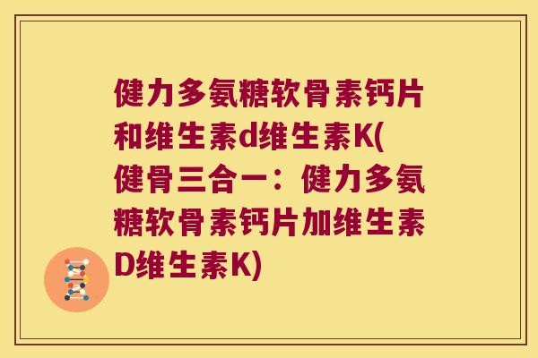 健力多氨糖软骨素钙片和维生素d维生素K(健骨三合一：健力多氨糖软骨素钙片加维生素D维生素K)