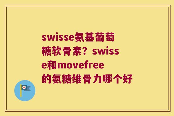 swisse氨基葡萄糖软骨素?swisse和movefree的氨糖维骨力哪个好 swisse氨基葡萄糖软骨素?swisse和movefree的氨糖维骨力哪个好