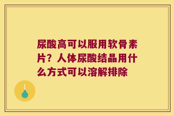 尿酸高可以服用软骨素片?人体尿酸结晶用什么方式可以溶解排除 尿酸高可以服用软骨素片?人体尿酸结晶用什么方式可以溶解排除