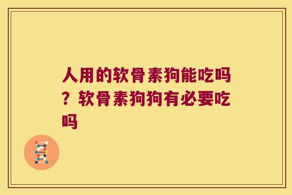 人用的软骨素狗能吃吗?软骨素狗狗有必要吃吗 人用的软骨素狗能吃吗?软骨素狗狗有必要吃吗