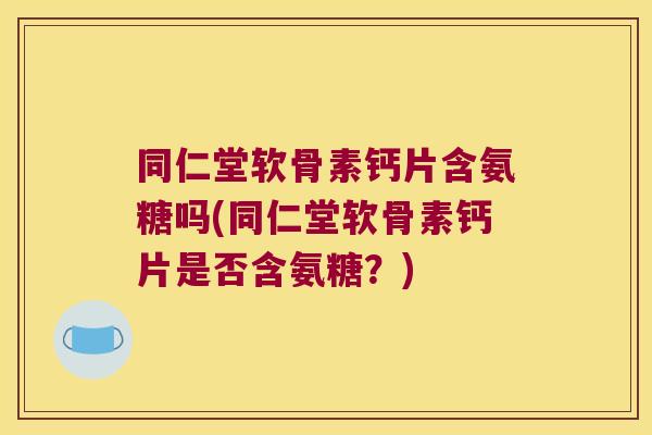 同仁堂软骨素钙片含氨糖吗(同仁堂软骨素钙片是否含氨糖?) 同仁堂软骨素钙片含氨糖吗(同仁堂软骨素钙片是否含氨糖?)