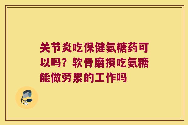 吃保健氨糖药可以吗?软骨磨损吃氨糖能做劳累的工作吗 吃保健氨糖药可以吗?软骨磨损吃氨糖能做劳累的工作吗