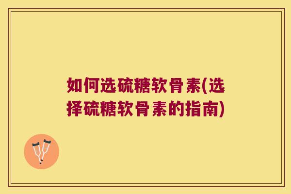 如何选硫糖软骨素(选择硫糖软骨素的指南)