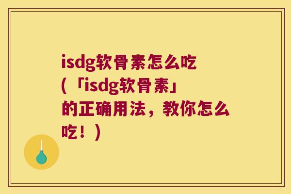 isdg软骨素怎么吃(「isdg软骨素」的正确用法,教你怎么吃!) isdg软骨素怎么吃(「isdg软骨素」的正确用法,教你怎么吃!)